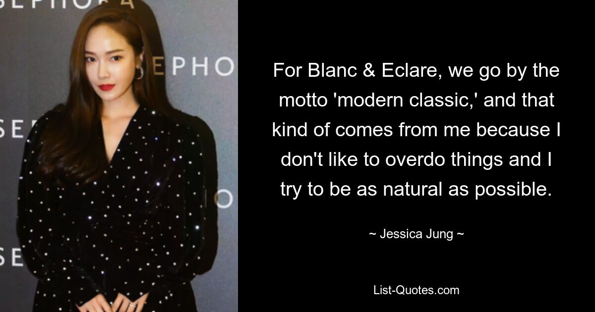 For Blanc & Eclare, we go by the motto 'modern classic,' and that kind of comes from me because I don't like to overdo things and I try to be as natural as possible. — © Jessica Jung