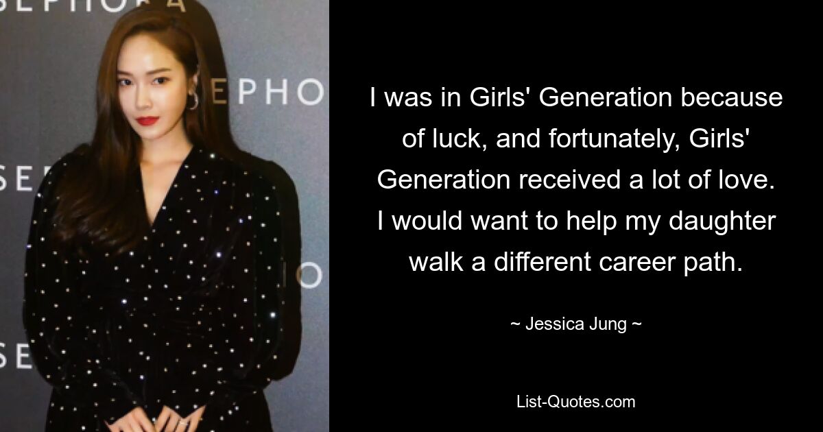 Ich war aus Glück bei Girls&#39; Generation und zum Glück hat Girls&#39; Generation viel Liebe erfahren. Ich möchte meiner Tochter helfen, einen anderen beruflichen Weg einzuschlagen. — © Jessica Jung