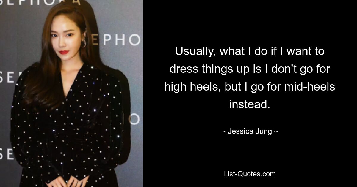 Usually, what I do if I want to dress things up is I don't go for high heels, but I go for mid-heels instead. — © Jessica Jung