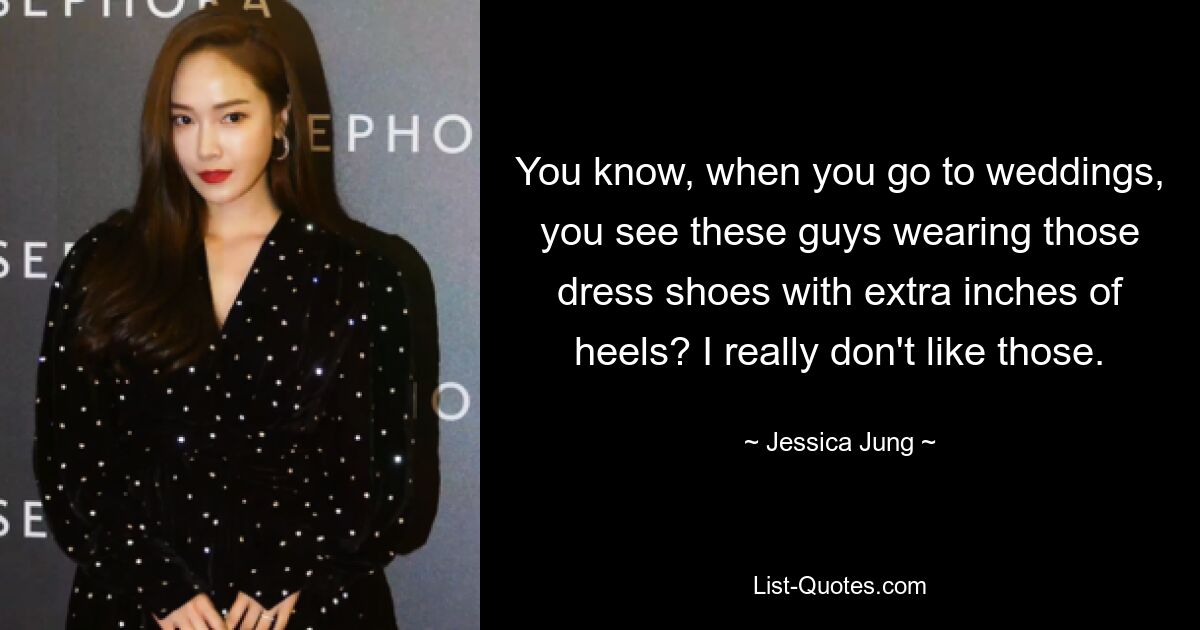 You know, when you go to weddings, you see these guys wearing those dress shoes with extra inches of heels? I really don't like those. — © Jessica Jung