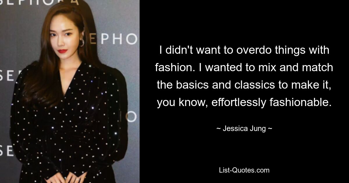 I didn't want to overdo things with fashion. I wanted to mix and match the basics and classics to make it, you know, effortlessly fashionable. — © Jessica Jung