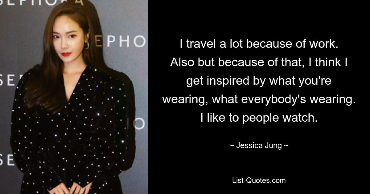 I travel a lot because of work. Also but because of that, I think I get inspired by what you're wearing, what everybody's wearing. I like to people watch. — © Jessica Jung