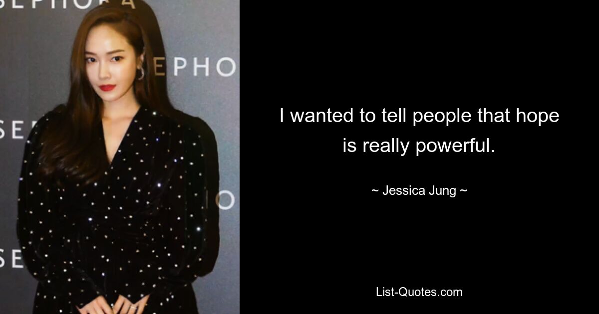 I wanted to tell people that hope is really powerful. — © Jessica Jung