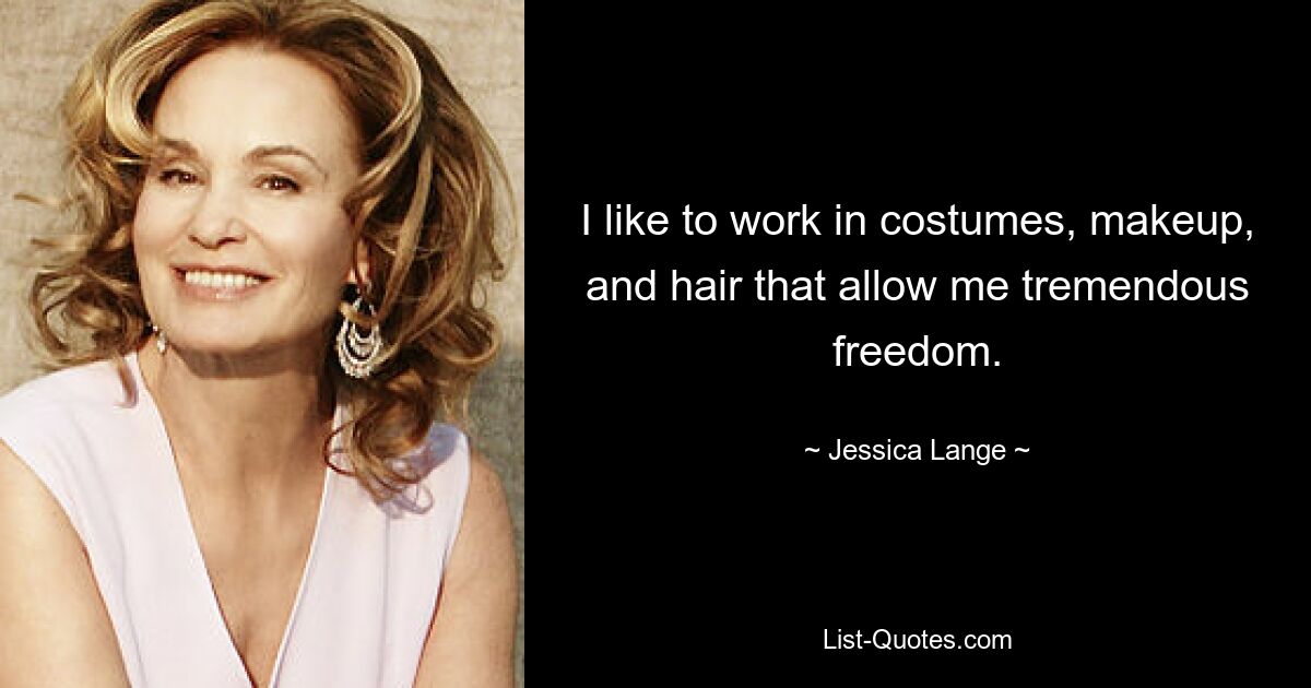 I like to work in costumes, makeup, and hair that allow me tremendous freedom. — © Jessica Lange