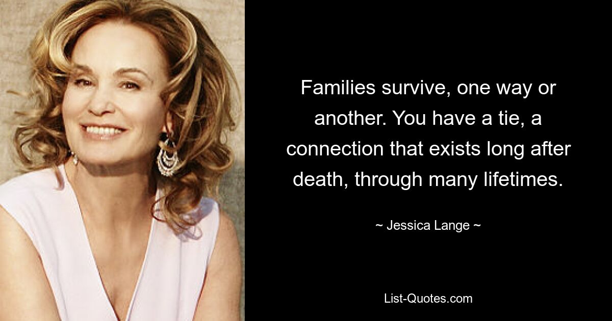 Families survive, one way or another. You have a tie, a connection that exists long after death, through many lifetimes. — © Jessica Lange