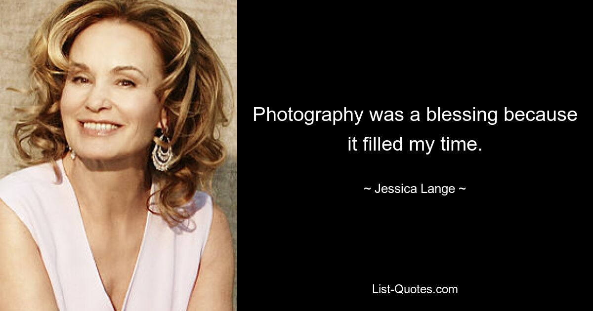 Photography was a blessing because it filled my time. — © Jessica Lange