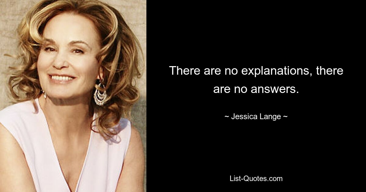 There are no explanations, there are no answers. — © Jessica Lange