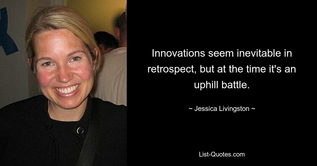 Innovations seem inevitable in retrospect, but at the time it's an uphill battle. — © Jessica Livingston