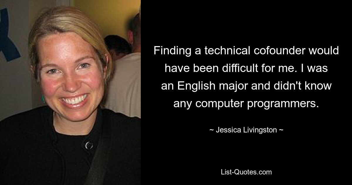 Finding a technical cofounder would have been difficult for me. I was an English major and didn't know any computer programmers. — © Jessica Livingston