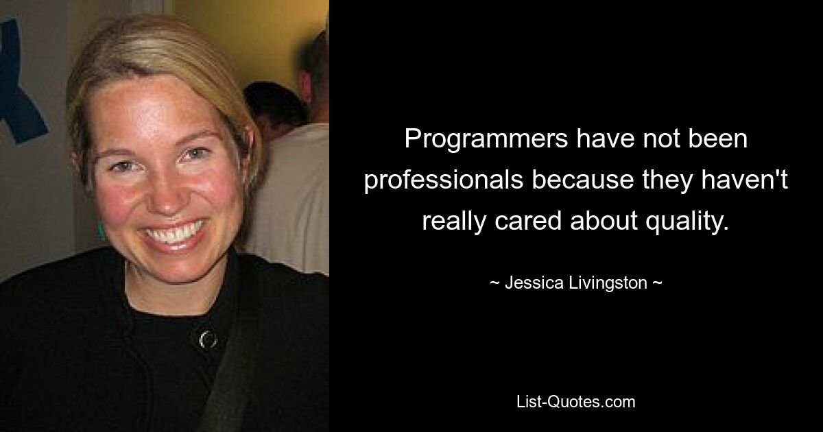 Programmers have not been professionals because they haven't really cared about quality. — © Jessica Livingston