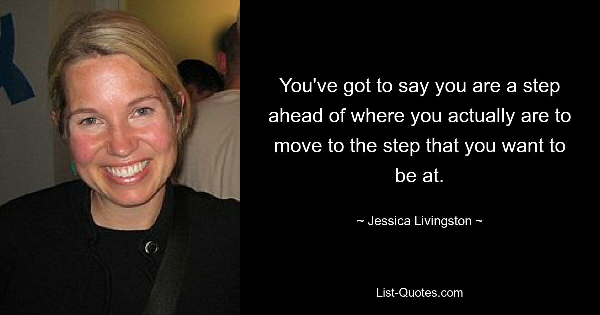 You've got to say you are a step ahead of where you actually are to move to the step that you want to be at. — © Jessica Livingston