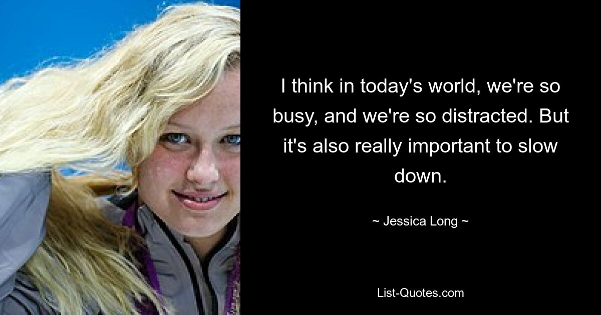 I think in today's world, we're so busy, and we're so distracted. But it's also really important to slow down. — © Jessica Long