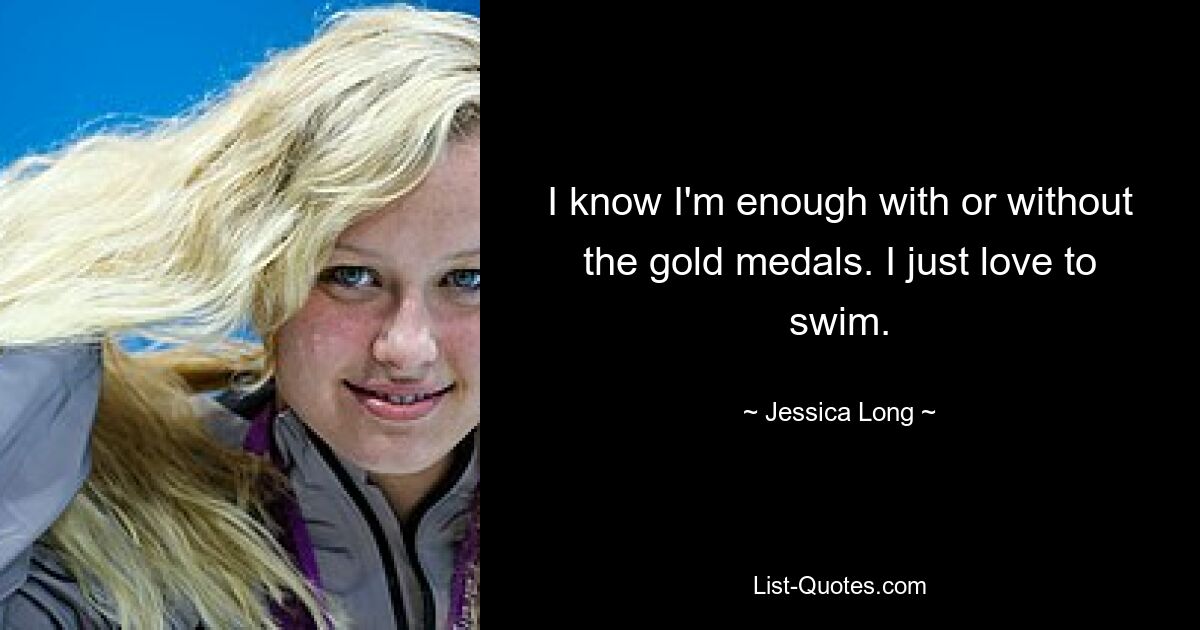 I know I'm enough with or without the gold medals. I just love to swim. — © Jessica Long