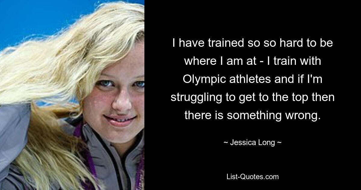 I have trained so so hard to be where I am at - I train with Olympic athletes and if I'm struggling to get to the top then there is something wrong. — © Jessica Long