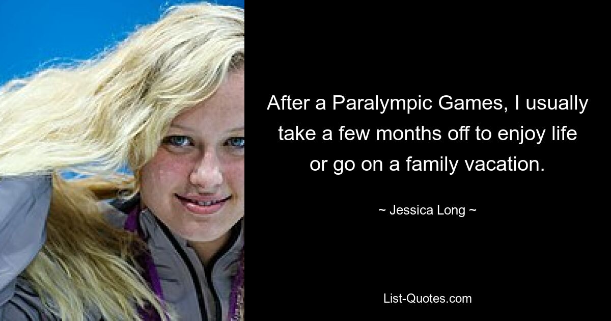 After a Paralympic Games, I usually take a few months off to enjoy life or go on a family vacation. — © Jessica Long