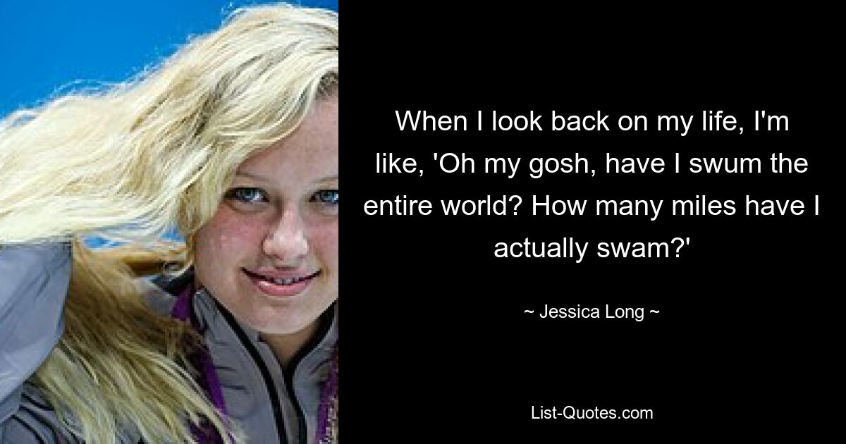 When I look back on my life, I'm like, 'Oh my gosh, have I swum the entire world? How many miles have I actually swam?' — © Jessica Long