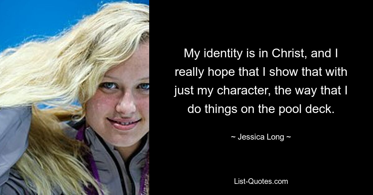 My identity is in Christ, and I really hope that I show that with just my character, the way that I do things on the pool deck. — © Jessica Long