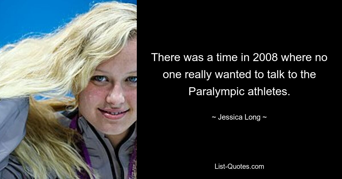 There was a time in 2008 where no one really wanted to talk to the Paralympic athletes. — © Jessica Long