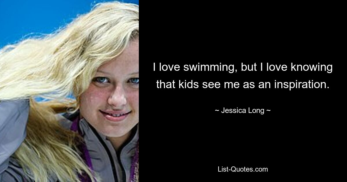 I love swimming, but I love knowing that kids see me as an inspiration. — © Jessica Long