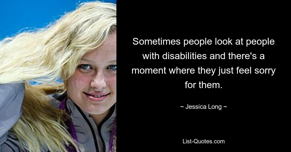 Sometimes people look at people with disabilities and there's a moment where they just feel sorry for them. — © Jessica Long