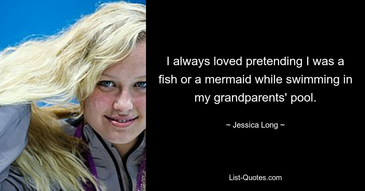 I always loved pretending I was a fish or a mermaid while swimming in my grandparents' pool. — © Jessica Long