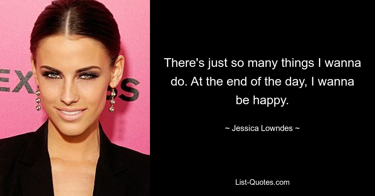 There's just so many things I wanna do. At the end of the day, I wanna be happy. — © Jessica Lowndes