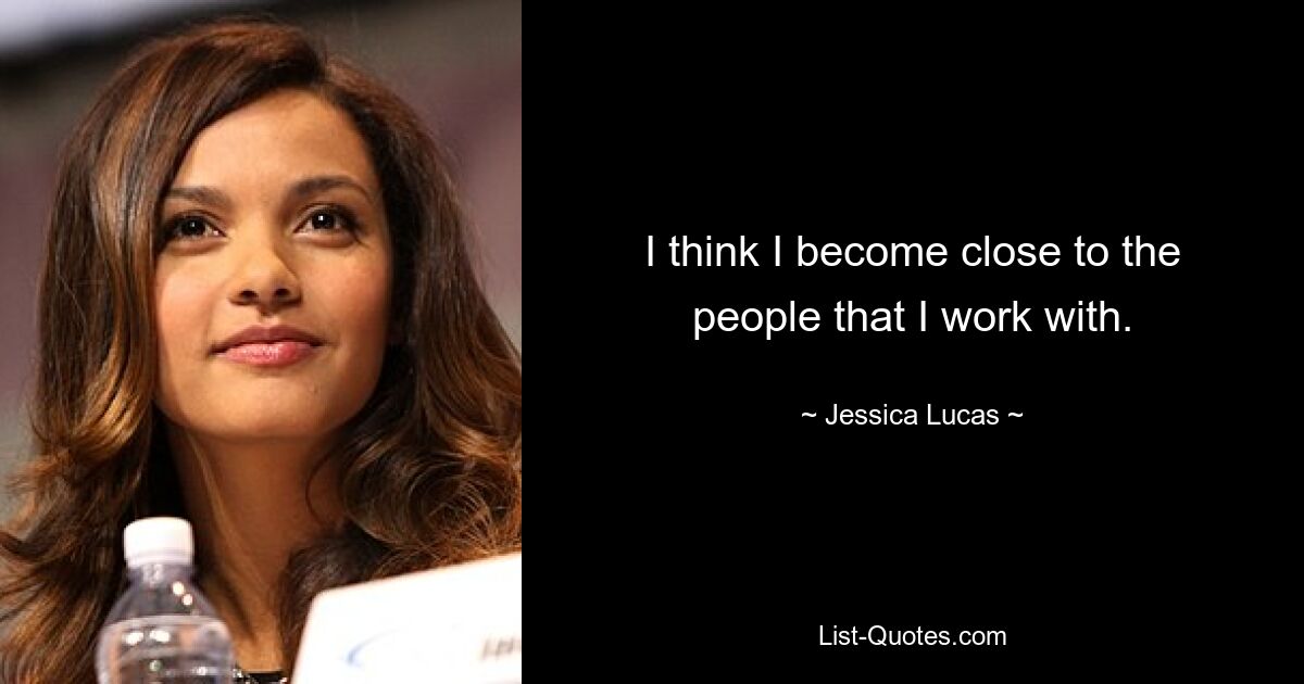 I think I become close to the people that I work with. — © Jessica Lucas