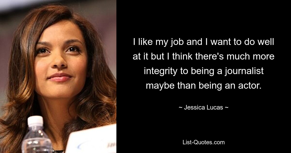 I like my job and I want to do well at it but I think there's much more integrity to being a journalist maybe than being an actor. — © Jessica Lucas