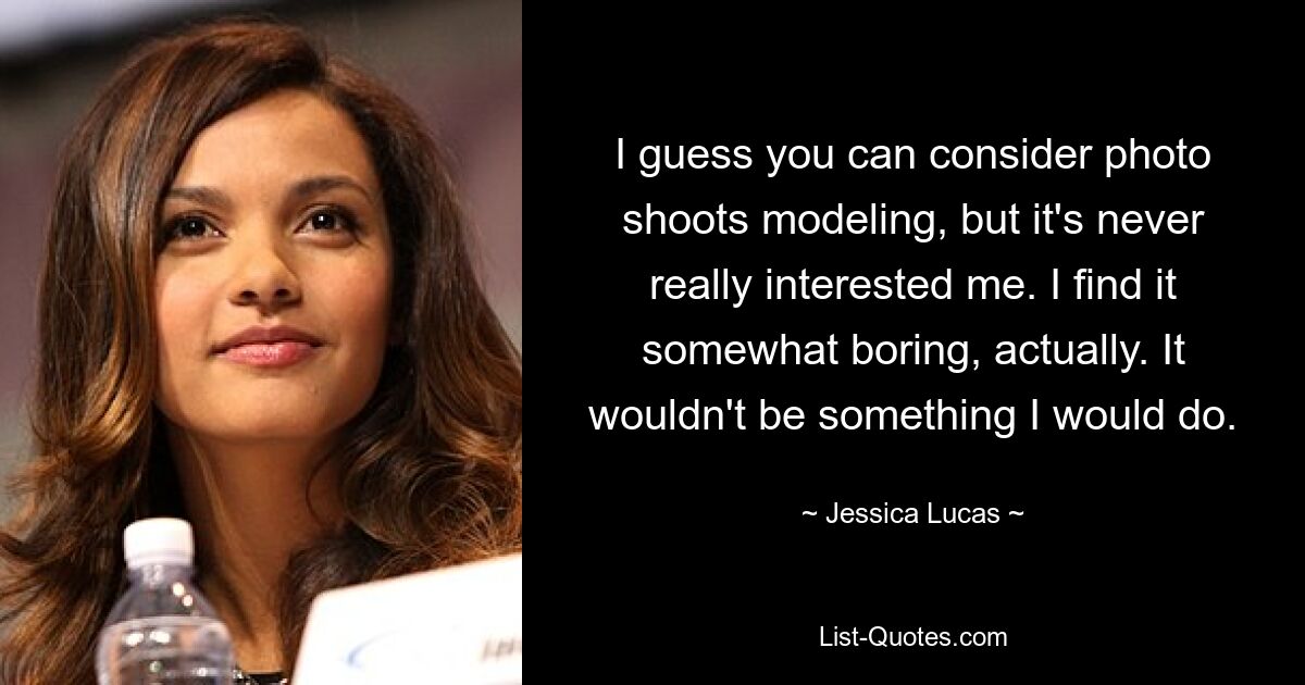 I guess you can consider photo shoots modeling, but it's never really interested me. I find it somewhat boring, actually. It wouldn't be something I would do. — © Jessica Lucas