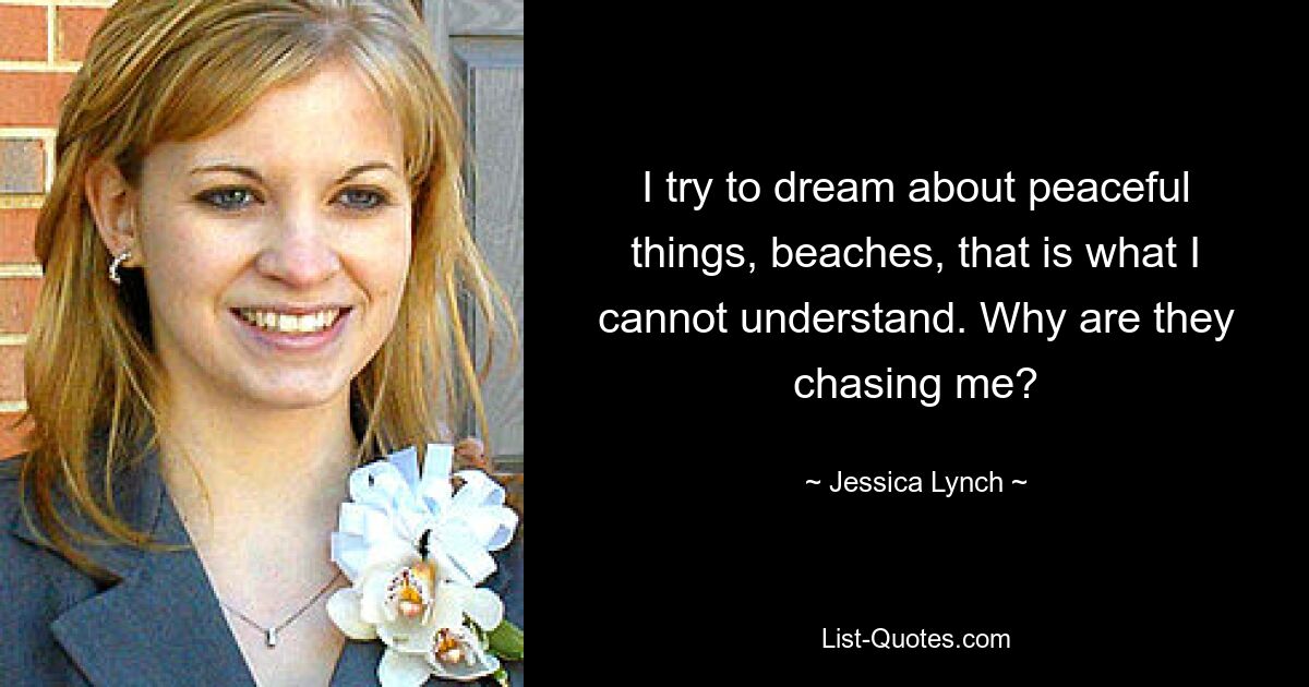 I try to dream about peaceful things, beaches, that is what I cannot understand. Why are they chasing me? — © Jessica Lynch