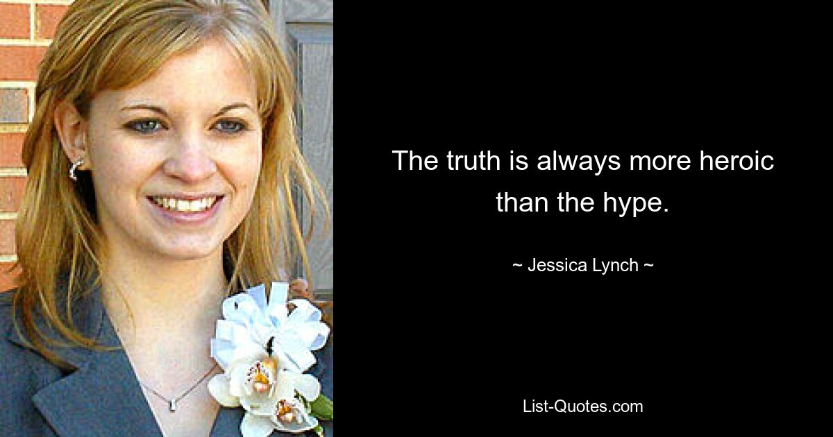 The truth is always more heroic than the hype. — © Jessica Lynch