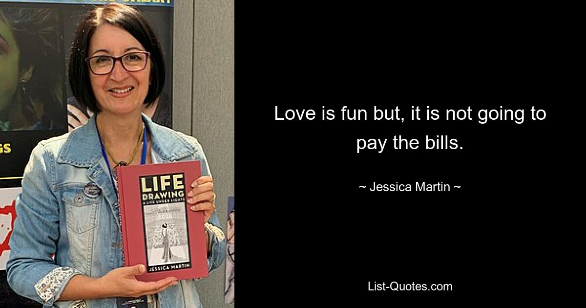 Love is fun but, it is not going to pay the bills. — © Jessica Martin