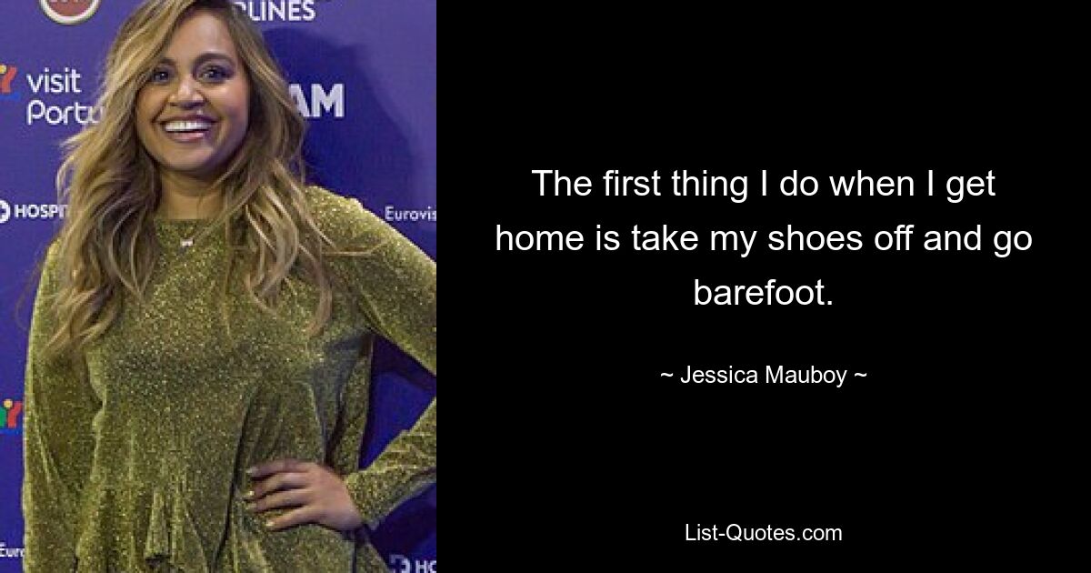 The first thing I do when I get home is take my shoes off and go barefoot. — © Jessica Mauboy