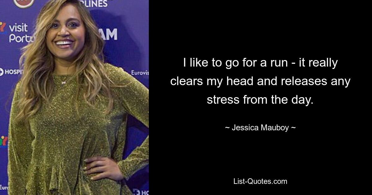 I like to go for a run - it really clears my head and releases any stress from the day. — © Jessica Mauboy