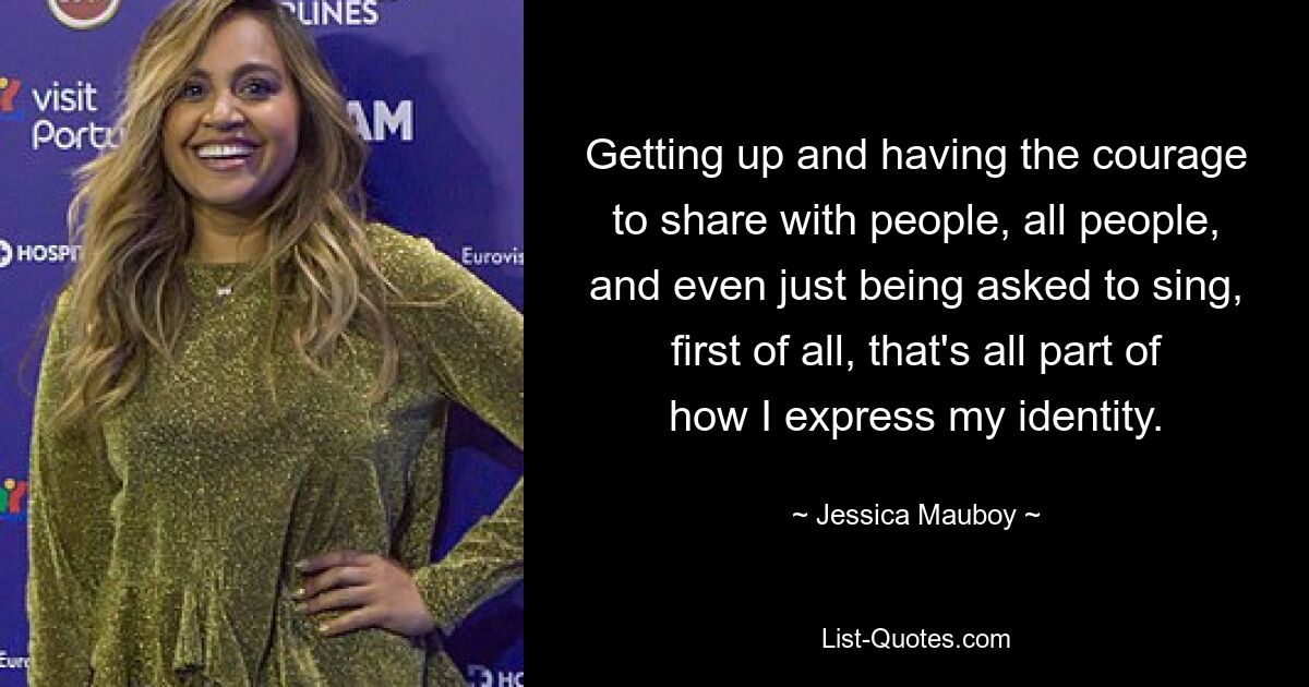 Getting up and having the courage to share with people, all people, and even just being asked to sing, first of all, that's all part of how I express my identity. — © Jessica Mauboy