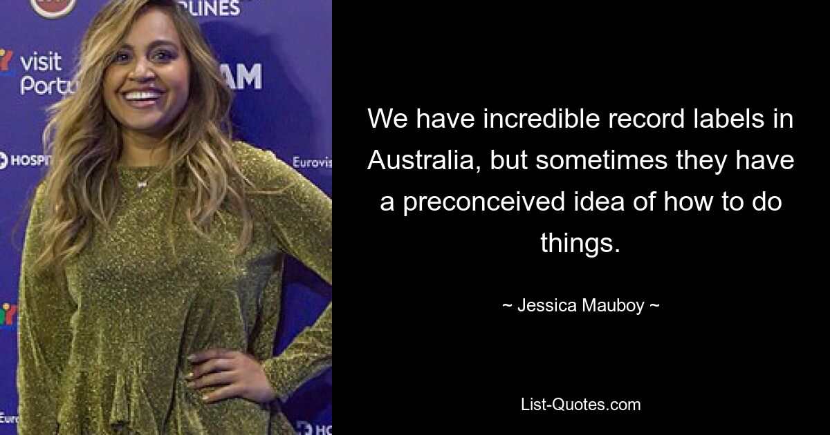 We have incredible record labels in Australia, but sometimes they have a preconceived idea of how to do things. — © Jessica Mauboy