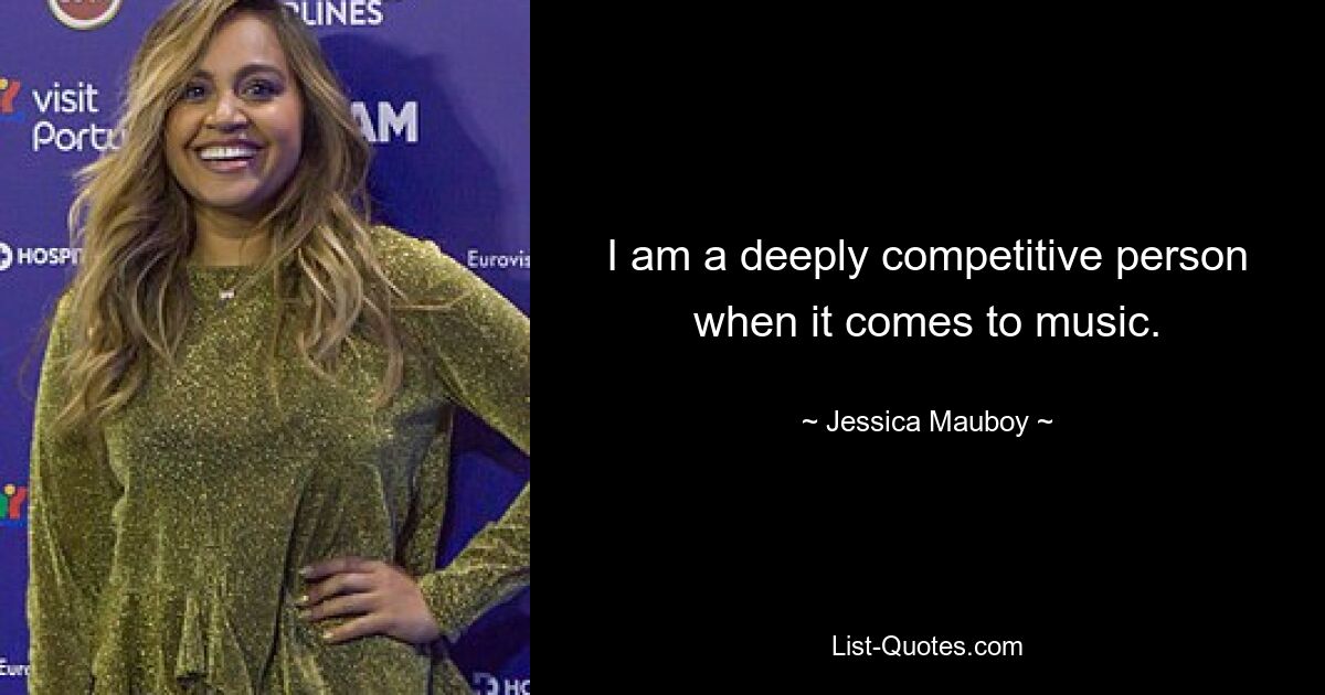 I am a deeply competitive person when it comes to music. — © Jessica Mauboy