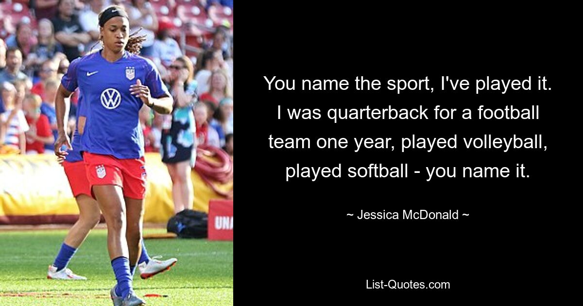 Nennen Sie den Sport, ich habe ihn gespielt. Ich war ein Jahr lang Quarterback einer Footballmannschaft, spielte Volleyball, spielte Softball – was auch immer. — © Jessica McDonald 