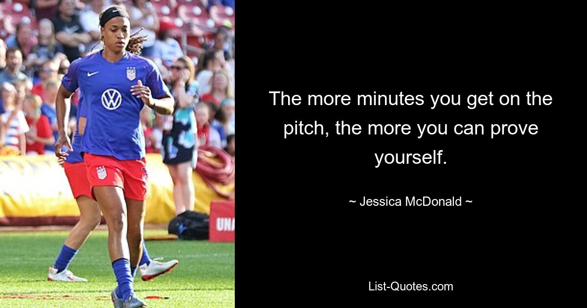 The more minutes you get on the pitch, the more you can prove yourself. — © Jessica McDonald