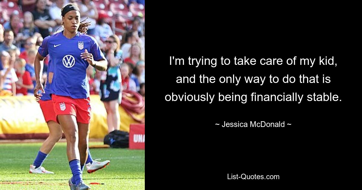 I'm trying to take care of my kid, and the only way to do that is obviously being financially stable. — © Jessica McDonald