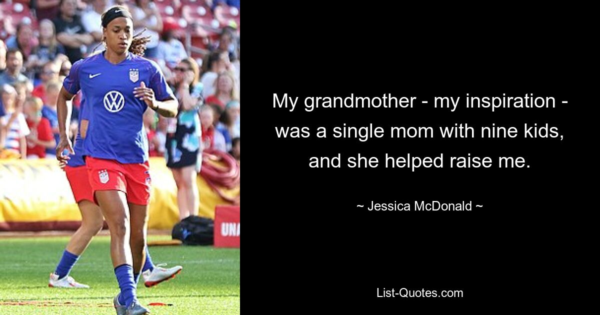 My grandmother - my inspiration - was a single mom with nine kids, and she helped raise me. — © Jessica McDonald