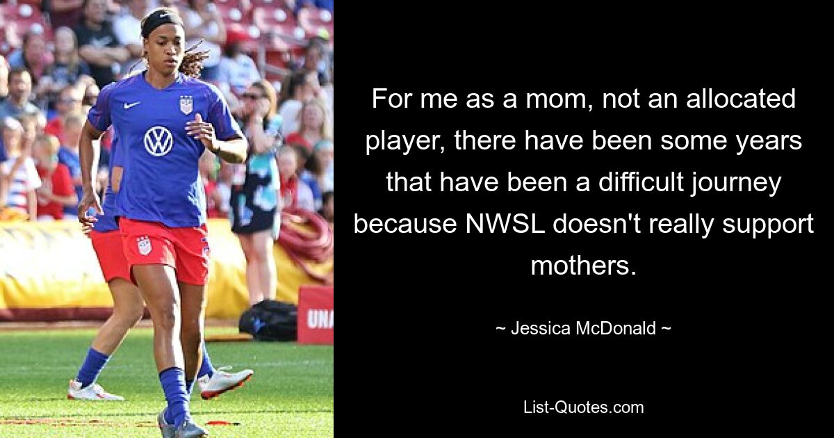 For me as a mom, not an allocated player, there have been some years that have been a difficult journey because NWSL doesn't really support mothers. — © Jessica McDonald