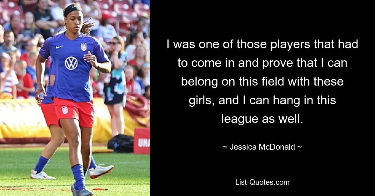 I was one of those players that had to come in and prove that I can belong on this field with these girls, and I can hang in this league as well. — © Jessica McDonald