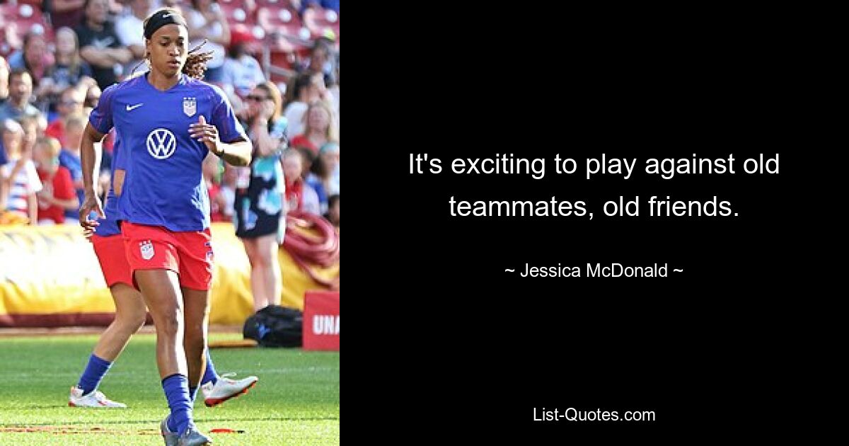 It's exciting to play against old teammates, old friends. — © Jessica McDonald