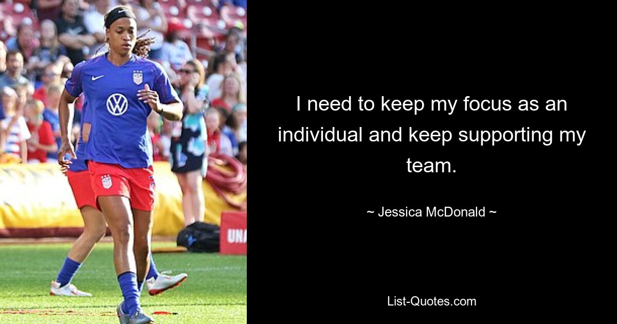 I need to keep my focus as an individual and keep supporting my team. — © Jessica McDonald