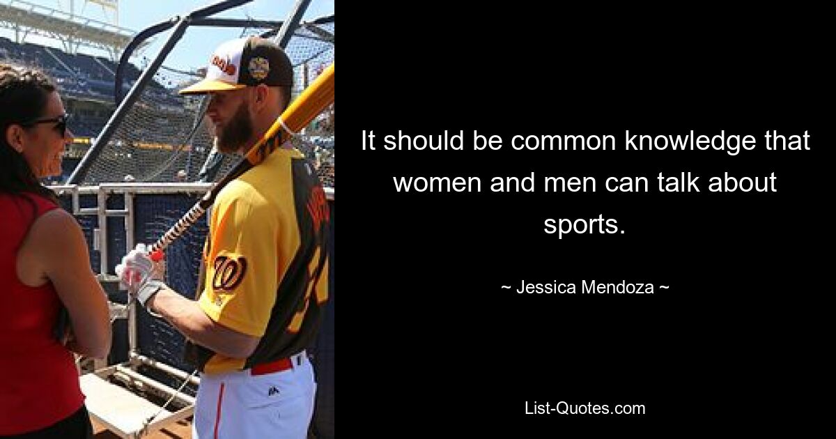 It should be common knowledge that women and men can talk about sports. — © Jessica Mendoza