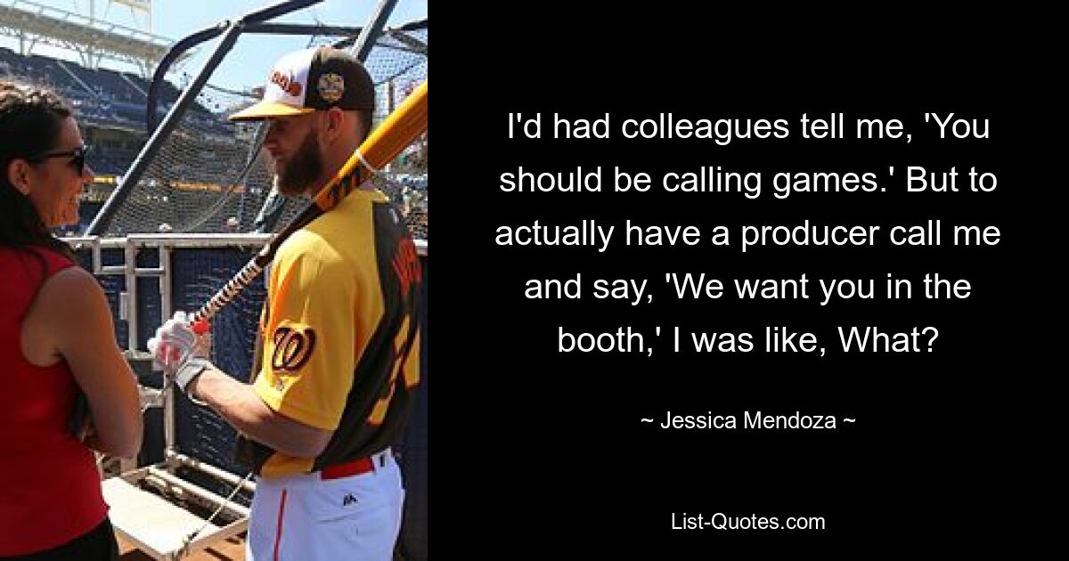 I'd had colleagues tell me, 'You should be calling games.' But to actually have a producer call me and say, 'We want you in the booth,' I was like, What? — © Jessica Mendoza