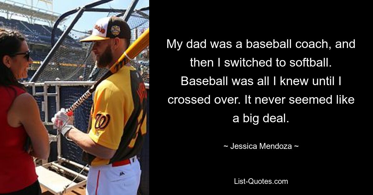 Mein Vater war Baseballtrainer, und dann wechselte ich zum Softball. Baseball war alles, was ich kannte, bis ich die Grenze überquerte. Es schien nie eine große Sache zu sein. — © Jessica Mendoza