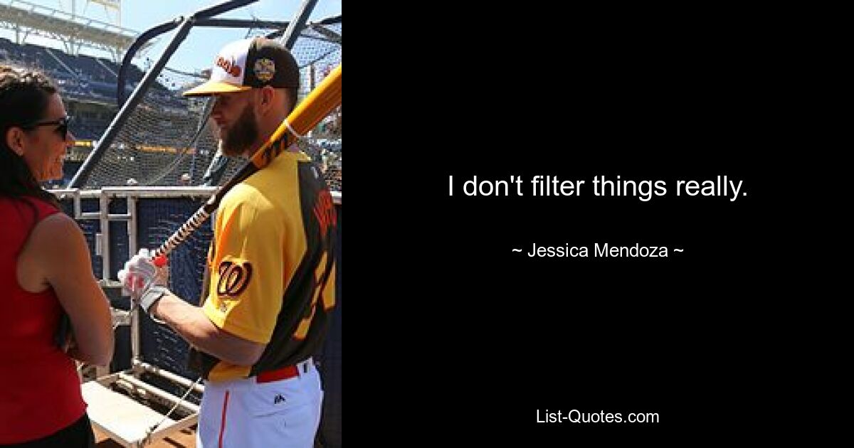 I don't filter things really. — © Jessica Mendoza