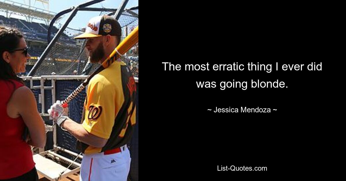 The most erratic thing I ever did was going blonde. — © Jessica Mendoza